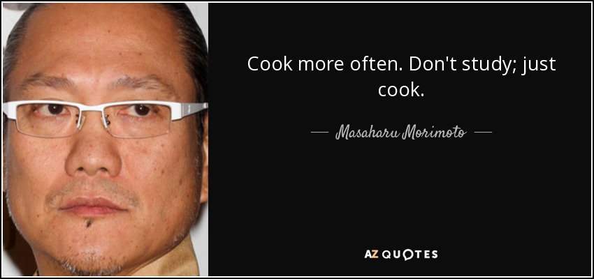 Cook more often. Don't study; just cook. - Masaharu Morimoto