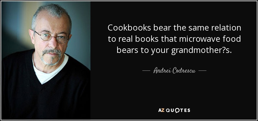 Cookbooks bear the same relation to real books that microwave food bears to your grandmother?s. - Andrei Codrescu