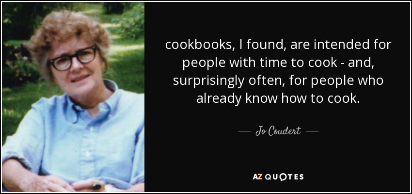 cookbooks, I found, are intended for people with time to cook - and, surprisingly often, for people who already know how to cook. - Jo Coudert