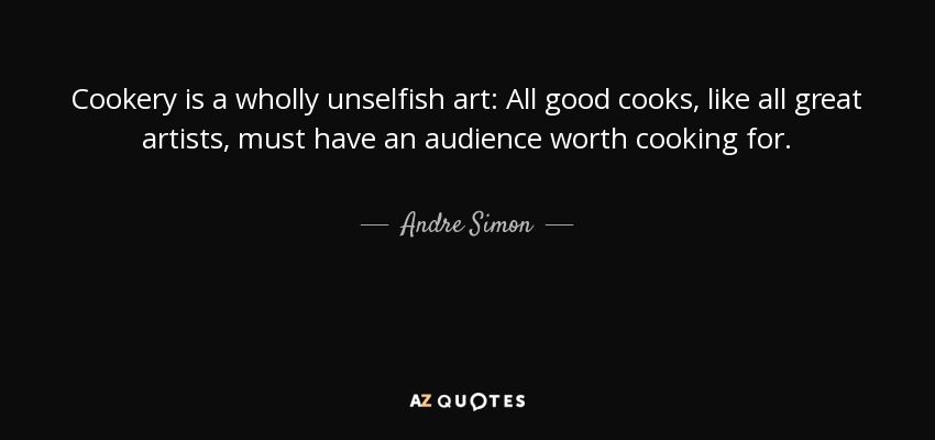 Cookery is a wholly unselfish art: All good cooks, like all great artists, must have an audience worth cooking for. - Andre Simon