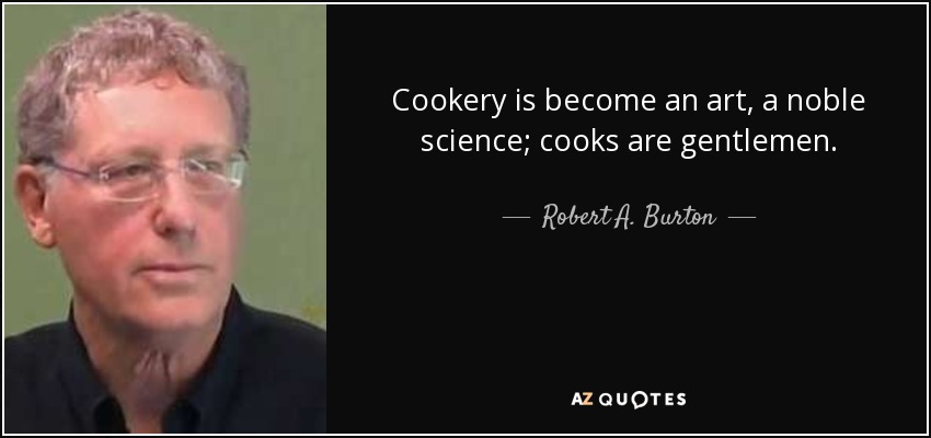 Cookery is become an art, a noble science; cooks are gentlemen. - Robert A. Burton