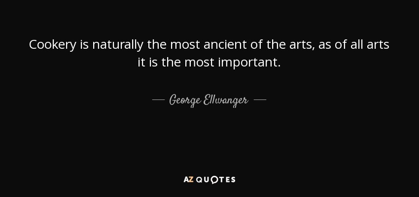 Cookery is naturally the most ancient of the arts, as of all arts it is the most important. - George Ellwanger