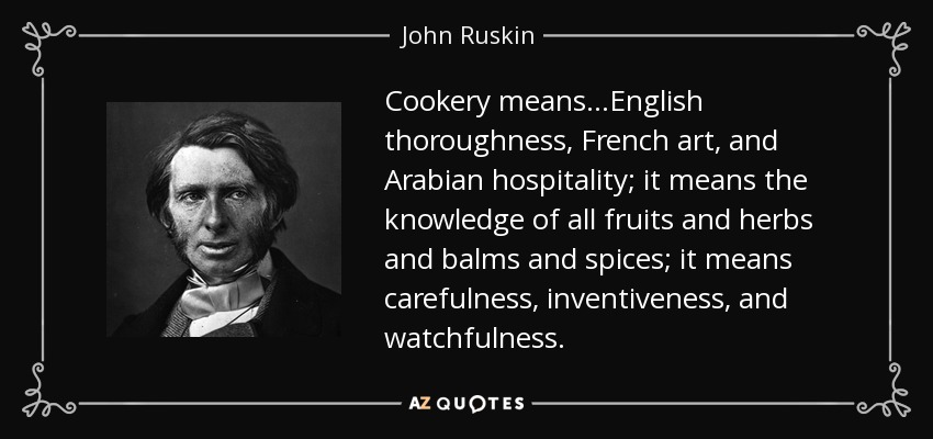 Cookery means…English thoroughness, French art, and Arabian hospitality; it means the knowledge of all fruits and herbs and balms and spices; it means carefulness, inventiveness, and watchfulness. - John Ruskin