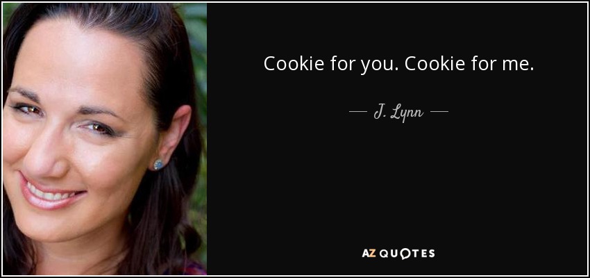 Cookie for you. Cookie for me. - J. Lynn