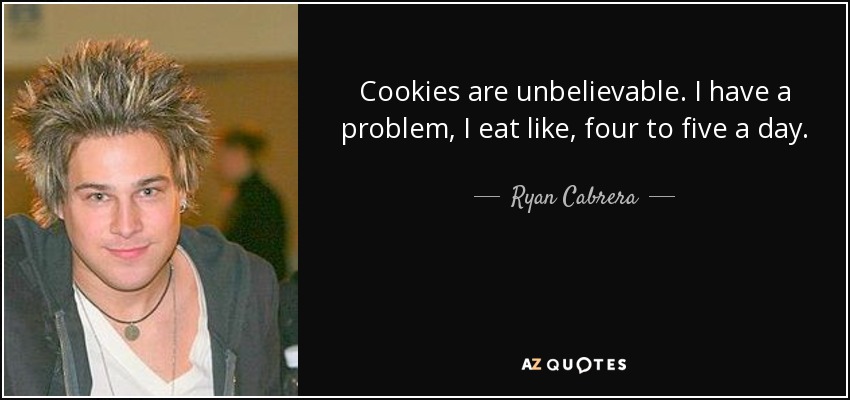 Cookies are unbelievable. I have a problem, I eat like, four to five a day. - Ryan Cabrera