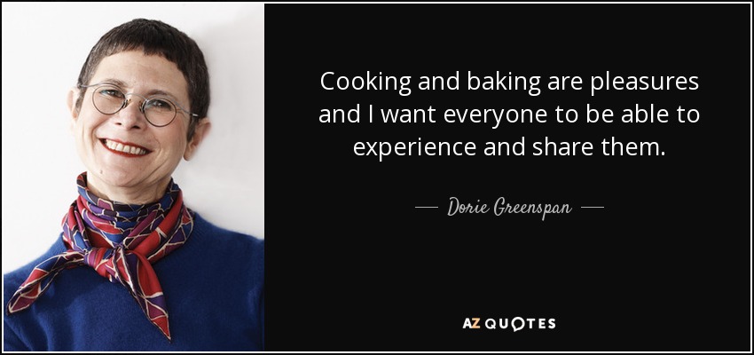 Cooking and baking are pleasures and I want everyone to be able to experience and share them. - Dorie Greenspan