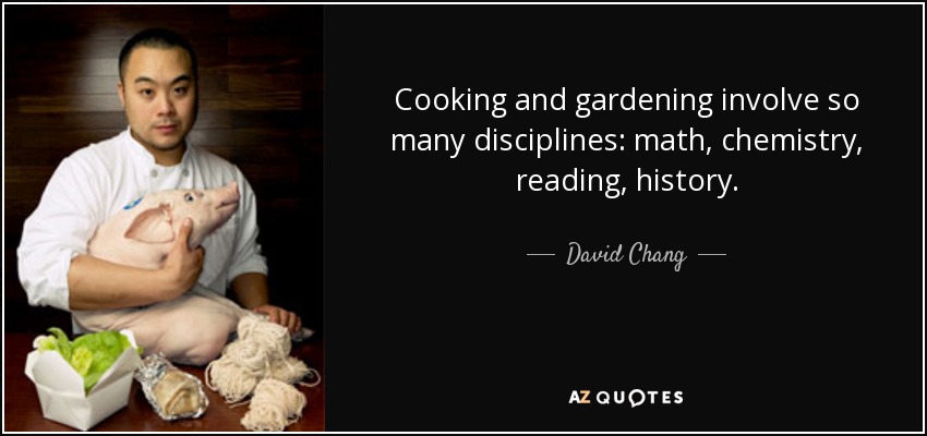 Cooking and gardening involve so many disciplines: math, chemistry, reading, history. - David Chang