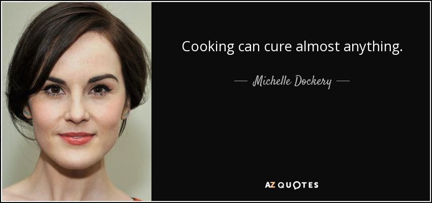 Cooking can cure almost anything. - Michelle Dockery