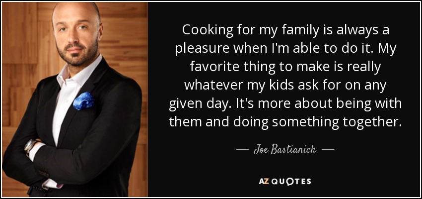 Cooking for my family is always a pleasure when I'm able to do it. My favorite thing to make is really whatever my kids ask for on any given day. It's more about being with them and doing something together. - Joe Bastianich