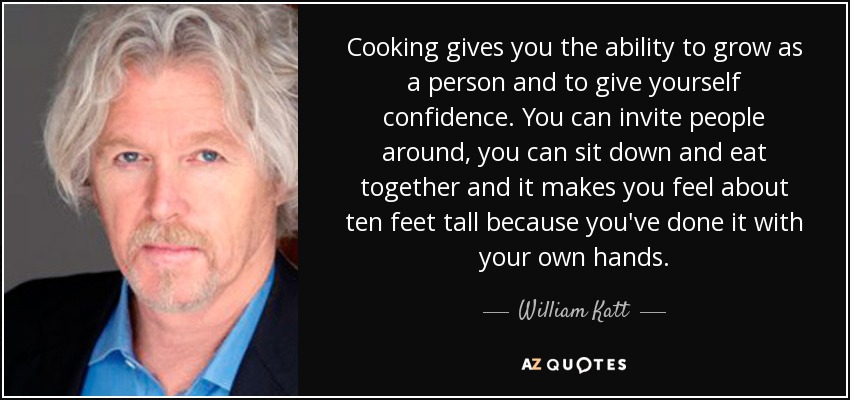 Cooking gives you the ability to grow as a person and to give yourself confidence. You can invite people around, you can sit down and eat together and it makes you feel about ten feet tall because you've done it with your own hands. - William Katt