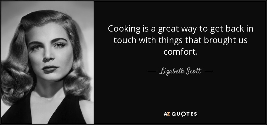 Cooking is a great way to get back in touch with things that brought us comfort. - Lizabeth Scott