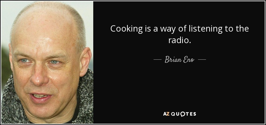 Cooking is a way of listening to the radio. - Brian Eno