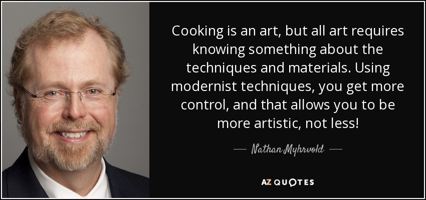 Cooking is an art, but all art requires knowing something about the techniques and materials. Using modernist techniques, you get more control, and that allows you to be more artistic, not less! - Nathan Myhrvold