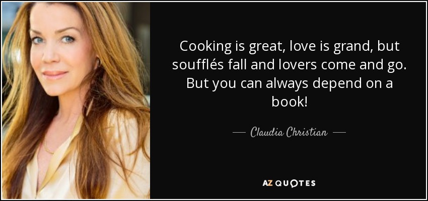 Cooking is great, love is grand, but soufflés fall and lovers come and go. But you can always depend on a book! - Claudia Christian