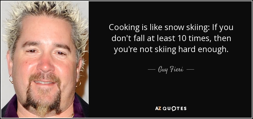 Cooking is like snow skiing: If you don't fall at least 10 times, then you're not skiing hard enough. - Guy Fieri