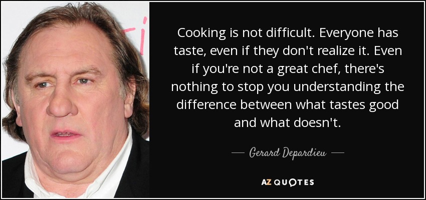 Cooking is not difficult. Everyone has taste, even if they don't realize it. Even if you're not a great chef, there's nothing to stop you understanding the difference between what tastes good and what doesn't. - Gerard Depardieu