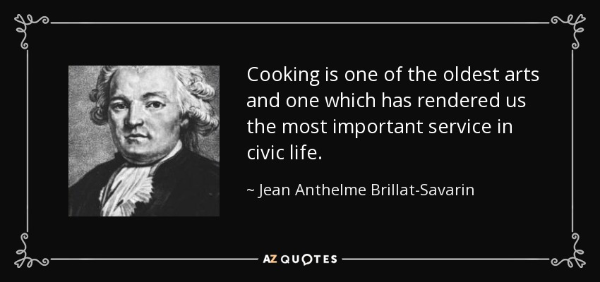 Cooking is one of the oldest arts and one which has rendered us the most important service in civic life. - Jean Anthelme Brillat-Savarin