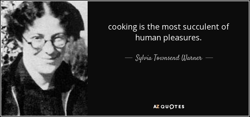 cooking is the most succulent of human pleasures. - Sylvia Townsend Warner