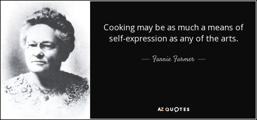 Cooking may be as much a means of self-expression as any of the arts. - Fannie Farmer