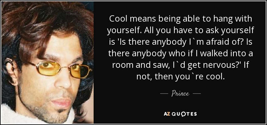 Cool means being able to hang with yourself. All you have to ask yourself is 'Is there anybody I`m afraid of? Is there anybody who if I walked into a room and saw, I`d get nervous?' If not, then you`re cool. - Prince