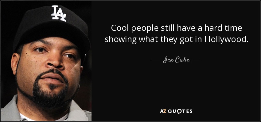 Cool people still have a hard time showing what they got in Hollywood. - Ice Cube