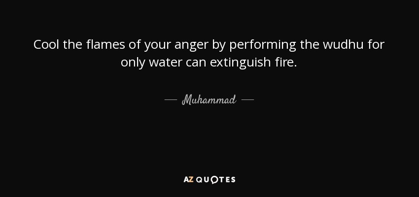 Cool the flames of your anger by performing the wudhu for only water can extinguish fire. - Muhammad