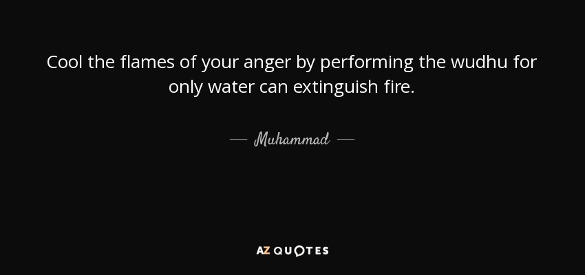 Cool the flames of your anger by performing the wudhu for only water can extinguish fire. - Muhammad