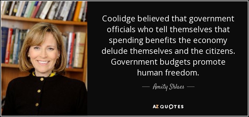 Coolidge believed that government officials who tell themselves that spending benefits the economy delude themselves and the citizens. Government budgets promote human freedom. - Amity Shlaes