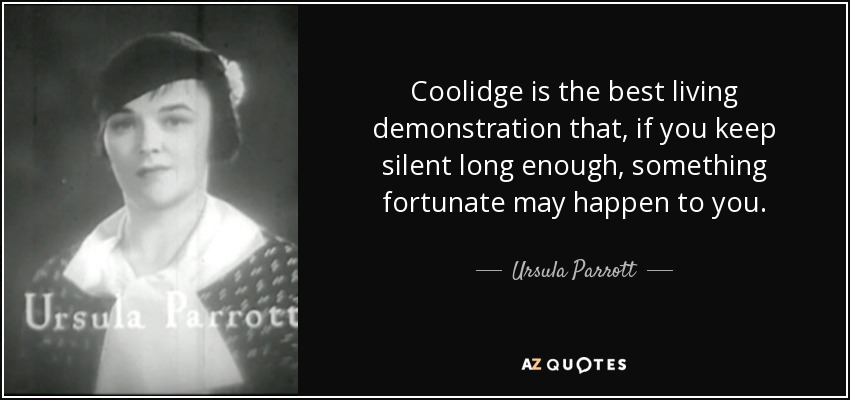 Coolidge is the best living demonstration that, if you keep silent long enough, something fortunate may happen to you. - Ursula Parrott