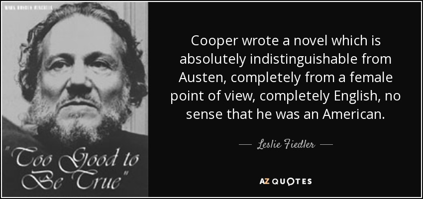 Cooper wrote a novel which is absolutely indistinguishable from Austen, completely from a female point of view, completely English, no sense that he was an American. - Leslie Fiedler