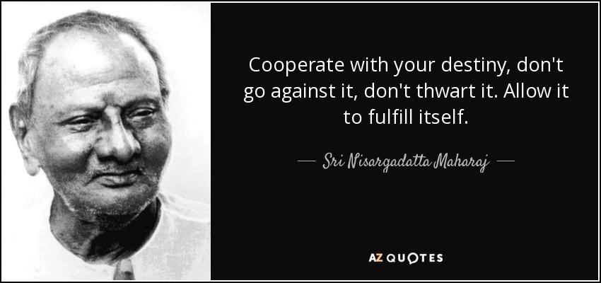 Cooperate with your destiny, don't go against it, don't thwart it. Allow it to fulfill itself. - Sri Nisargadatta Maharaj