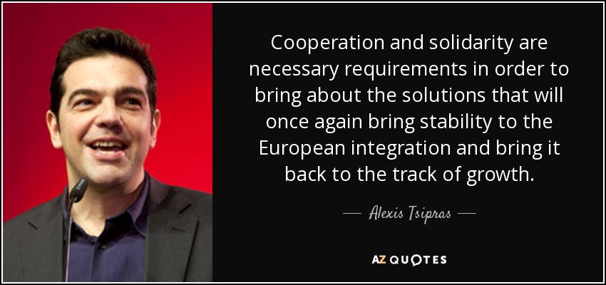Cooperation and solidarity are necessary requirements in order to bring about the solutions that will once again bring stability to the European integration and bring it back to the track of growth. - Alexis Tsipras