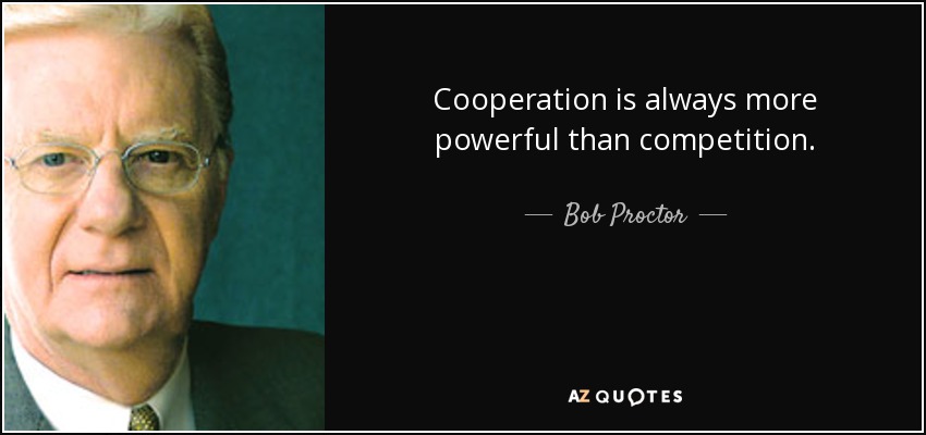 Cooperation is always more powerful than competition. - Bob Proctor