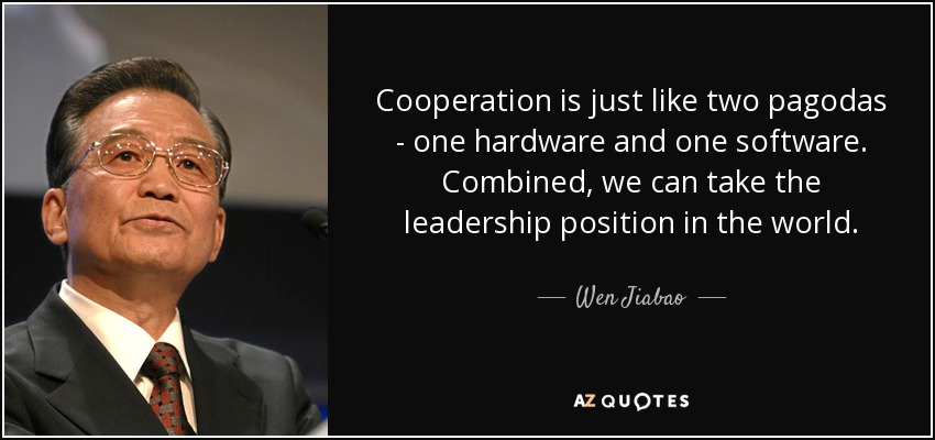 Cooperation is just like two pagodas - one hardware and one software. Combined, we can take the leadership position in the world. - Wen Jiabao