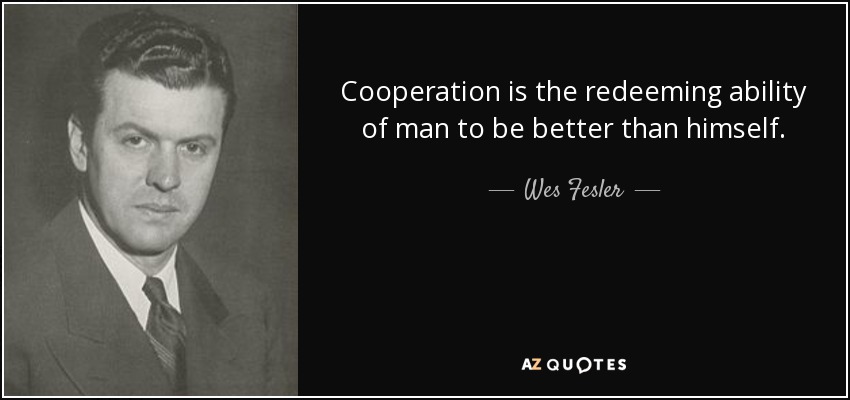 Cooperation is the redeeming ability of man to be better than himself. - Wes Fesler