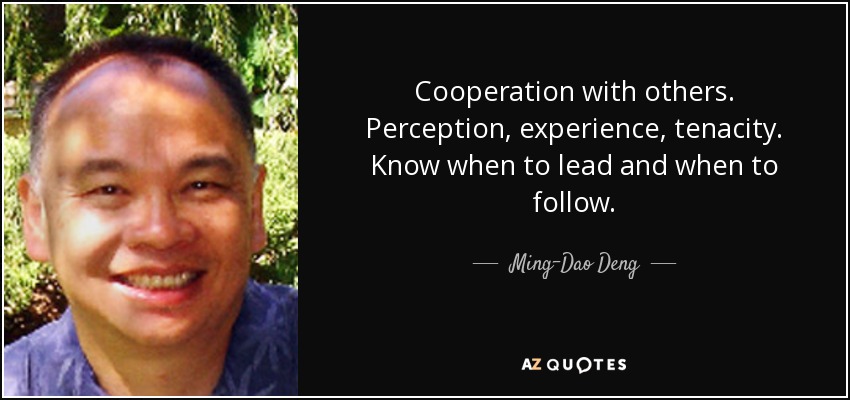 Cooperation with others. Perception, experience, tenacity. Know when to lead and when to follow. - Ming-Dao Deng