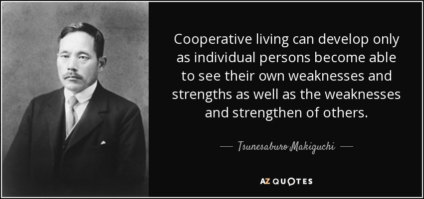 Cooperative living can develop only as individual persons become able to see their own weaknesses and strengths as well as the weaknesses and strengthen of others. - Tsunesaburo Makiguchi