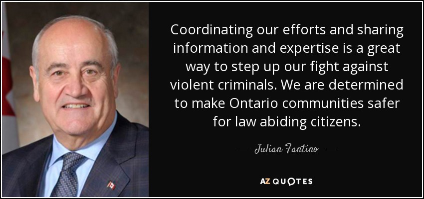 Coordinating our efforts and sharing information and expertise is a great way to step up our fight against violent criminals. We are determined to make Ontario communities safer for law abiding citizens. - Julian Fantino