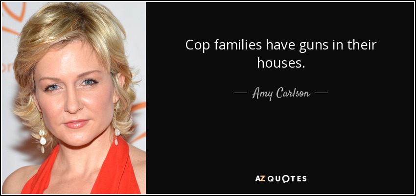 Cop families have guns in their houses. - Amy Carlson