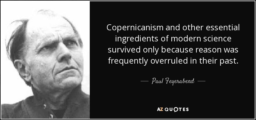 Copernicanism and other essential ingredients of modern science survived only because reason was frequently overruled in their past. - Paul Feyerabend