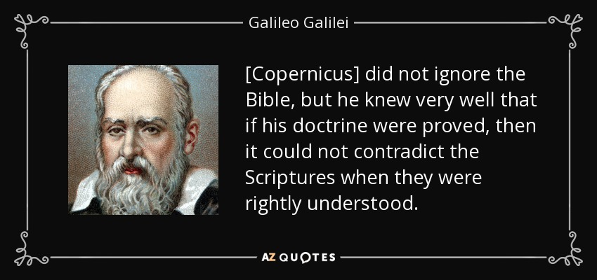 [Copernicus] did not ignore the Bible, but he knew very well that if his doctrine were proved, then it could not contradict the Scriptures when they were rightly understood. - Galileo Galilei