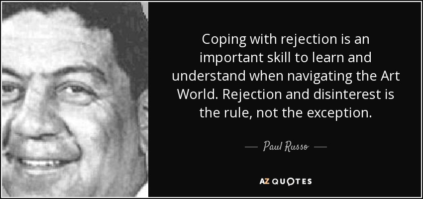 Coping with rejection is an important skill to learn and understand when navigating the Art World. Rejection and disinterest is the rule, not the exception. - Paul Russo