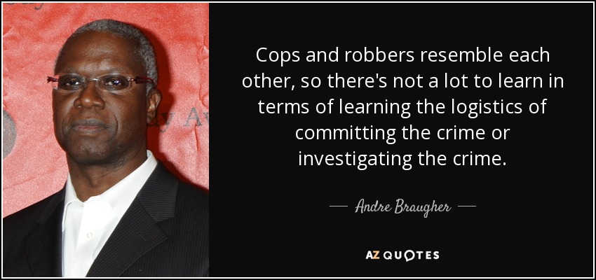 Cops and robbers resemble each other, so there's not a lot to learn in terms of learning the logistics of committing the crime or investigating the crime. - Andre Braugher