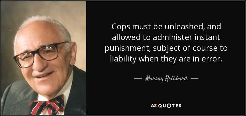 Cops must be unleashed, and allowed to administer instant punishment, subject of course to liability when they are in error. - Murray Rothbard