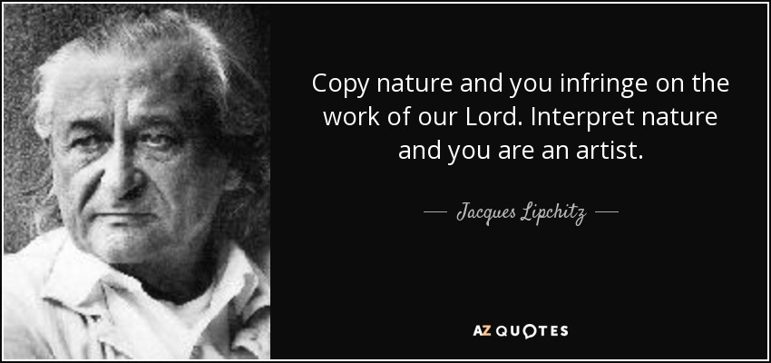Copy nature and you infringe on the work of our Lord. Interpret nature and you are an artist. - Jacques Lipchitz