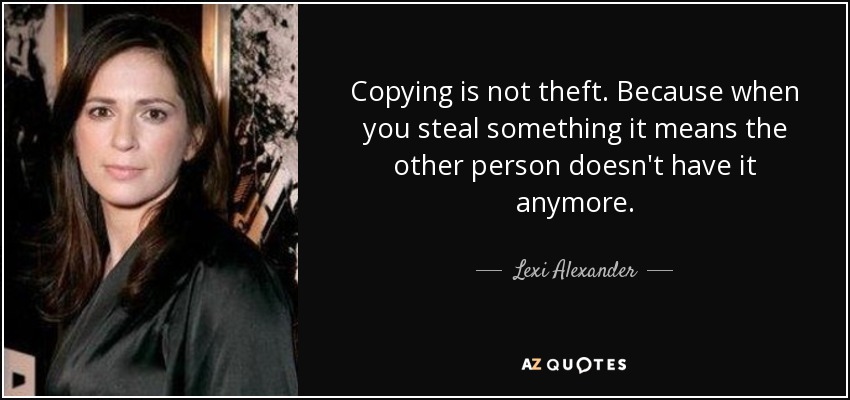 Copying is not theft. Because when you steal something it means the other person doesn't have it anymore. - Lexi Alexander