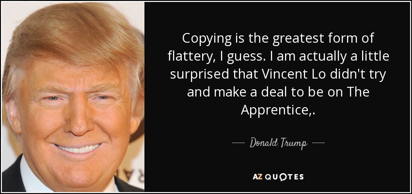 Copying is the greatest form of flattery, I guess. I am actually a little surprised that Vincent Lo didn't try and make a deal to be on The Apprentice,. - Donald Trump