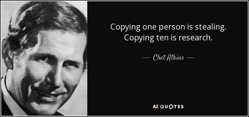 Copying one person is stealing. Copying ten is research. - Chet Atkins