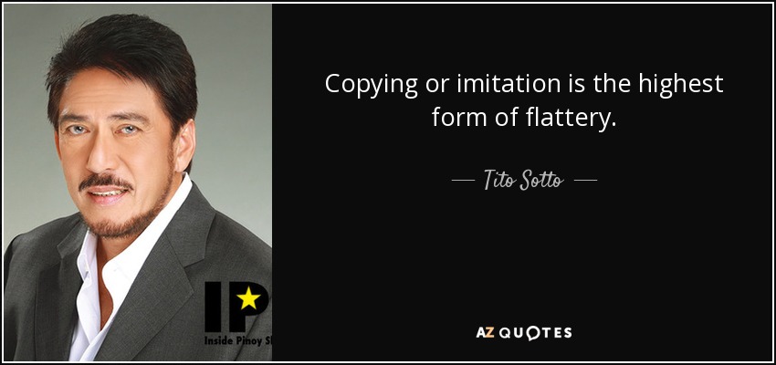 Copying or imitation is the highest form of flattery. - Tito Sotto