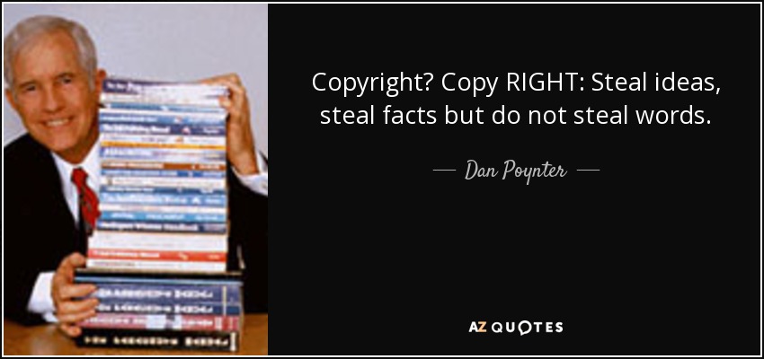 Copyright? Copy RIGHT: Steal ideas, steal facts but do not steal words. - Dan Poynter